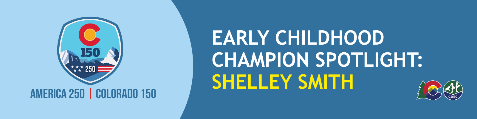 A horizontal banner with a split-color background. The left side is light blue and features a large crest for the "America 250 | Colorado 150" anniversary. The right side is dark blue and contains the text "EARLY CHILDHOOD CHAMPION SPOTLIGHT: SHELLEY SMITH" in bold white and yellow letters. Small logos for the State of Colorado and the CDEC (Colorado Department of Early Childhood) are located in the bottom-right corner.